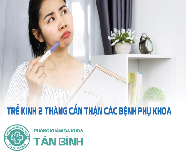 Trễ kinh 2 tháng - Chị em cẩn thận mắc các bệnh phụ khoa