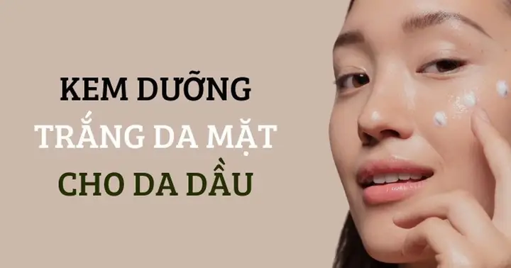 Top Kem Dưỡng Trắng Da Mặt Cho Da Dầu Hiệu Quả, Không Bí Da, Lỗ Chân Lông Thông Thoáng