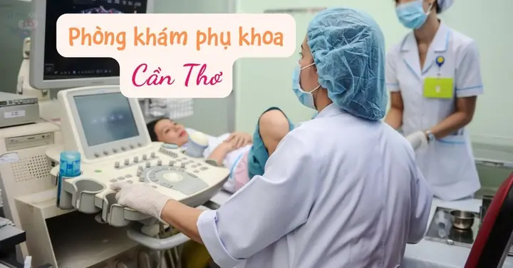 Khám Phụ Khoa Nữ Cần Thơ: Địa Chỉ Uy Tín & Kinh Nghiệm Chi Tiết