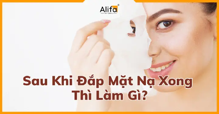 Sau Khi Đắp Mặt Nạ Thì Làm Gì Để Tối Ưu Hiệu Quả Dưỡng Da Chuẩn Chuyên Gia